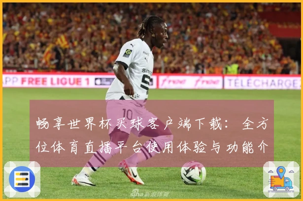 畅享世界杯买球客户端下载：全方位体育直播平台使用体验与功能介绍