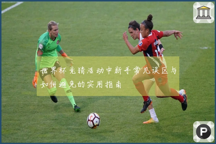 世界杯竞猜活动中新手常见误区与如何避免的实用指南
