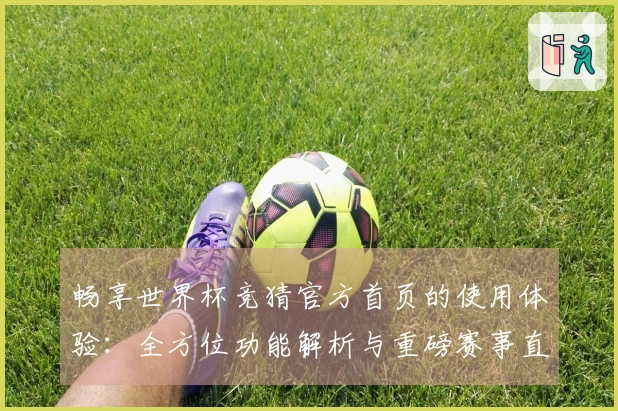 畅享世界杯竞猜官方首页的使用体验：全方位功能解析与重磅赛事直播指南