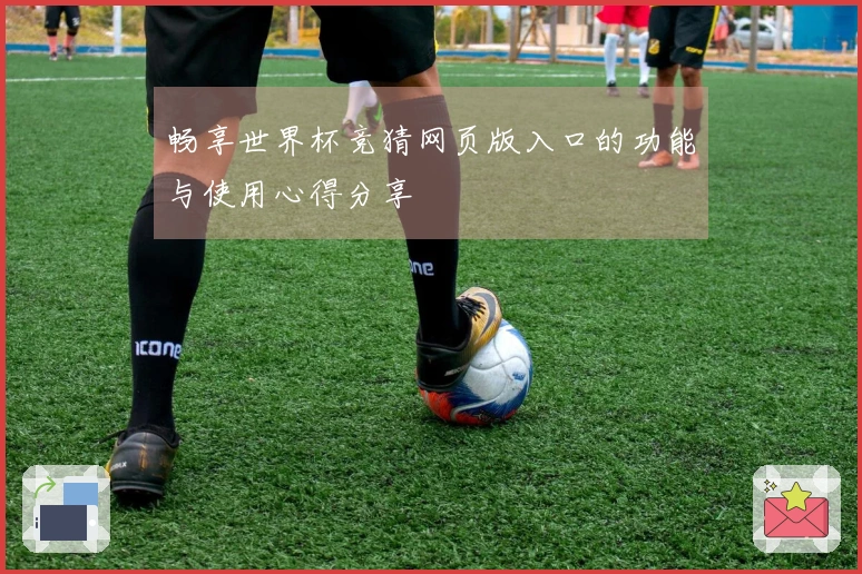 畅享世界杯竞猜网页版入口的功能与使用心得分享