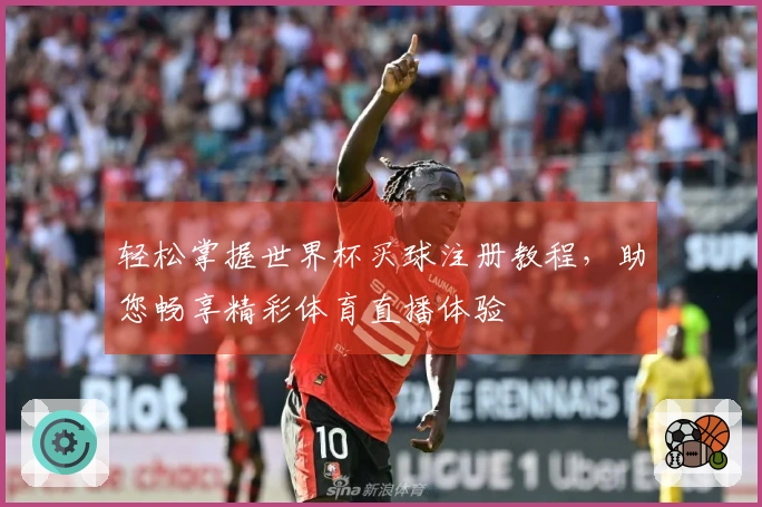 轻松掌握世界杯买球注册教程，助您畅享精彩体育直播体验