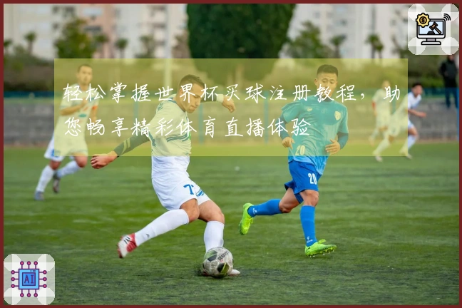 轻松掌握世界杯买球注册教程，助您畅享精彩体育直播体验