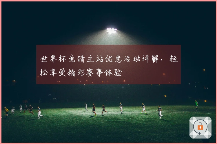世界杯竞猜主站优惠活动详解，轻松享受精彩赛事体验
