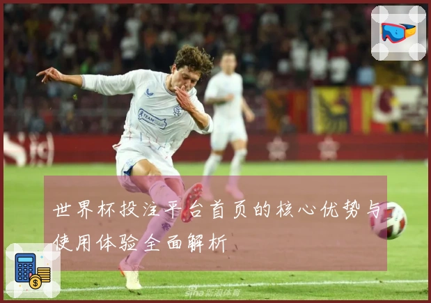 世界杯投注平台首页的核心优势与使用体验全面解析