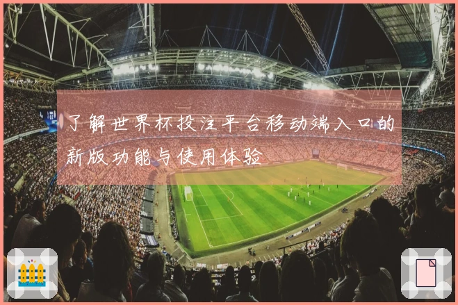 了解世界杯投注平台移动端入口的新版功能与使用体验