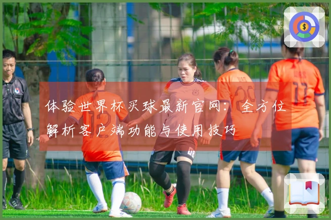 体验世界杯买球最新官网：全方位解析客户端功能与使用技巧