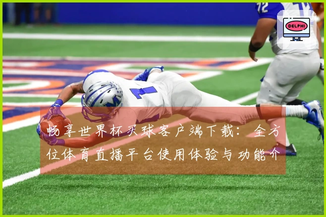 畅享世界杯买球客户端下载：全方位体育直播平台使用体验与功能介绍