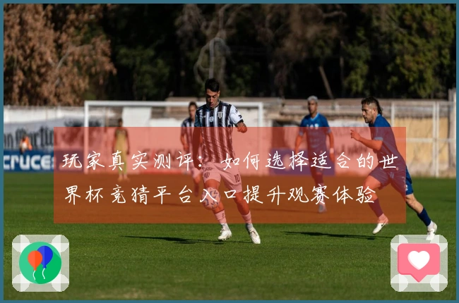 玩家真实测评：如何选择适合的世界杯竞猜平台入口提升观赛体验