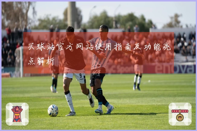 买球站官方网站使用指南及功能亮点解析