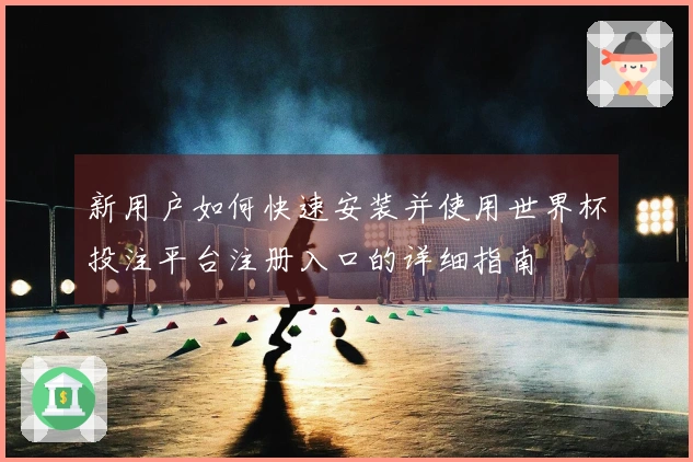 新用户如何快速安装并使用世界杯投注平台注册入口的详细指南