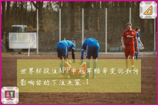 世界杯投注APP中冠军赔率变化如何影响你的下注决策_1
