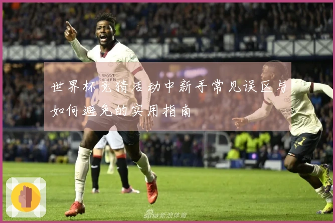 世界杯竞猜活动中新手常见误区与如何避免的实用指南