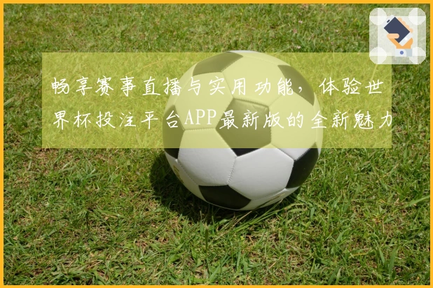 畅享赛事直播与实用功能，体验世界杯投注平台APP最新版的全新魅力