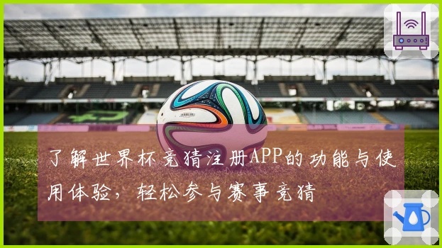 了解世界杯竞猜注册APP的功能与使用体验，轻松参与赛事竞猜