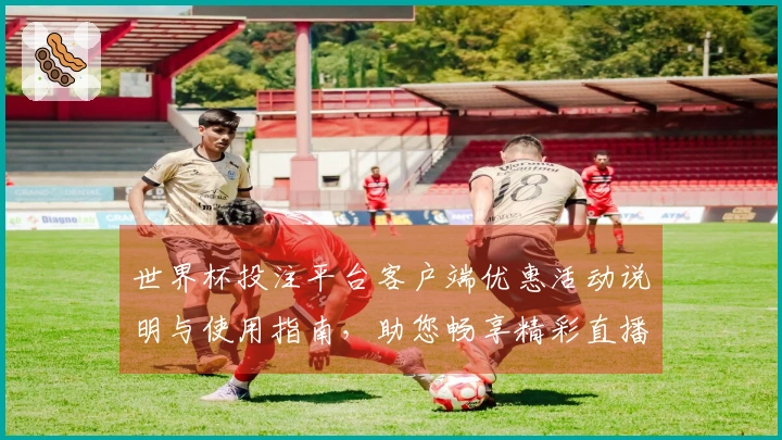 世界杯投注平台客户端优惠活动说明与使用指南，助您畅享精彩直播体验