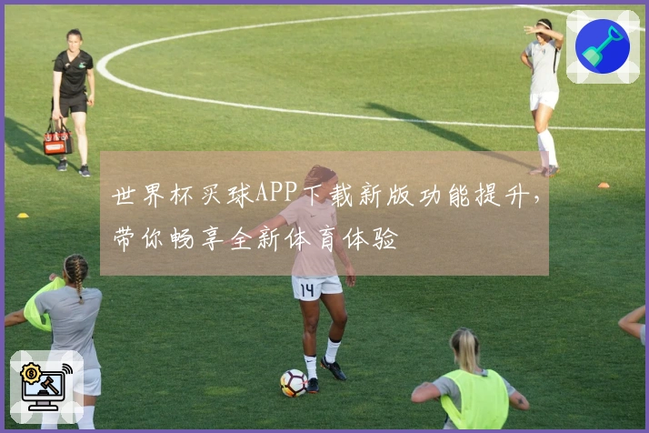 世界杯买球APP下载新版功能提升，带你畅享全新体育体验