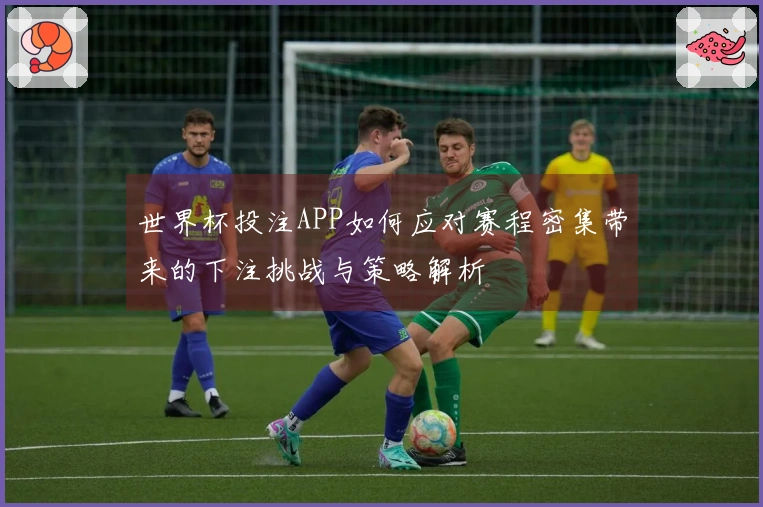 世界杯投注APP如何应对赛程密集带来的下注挑战与策略解析