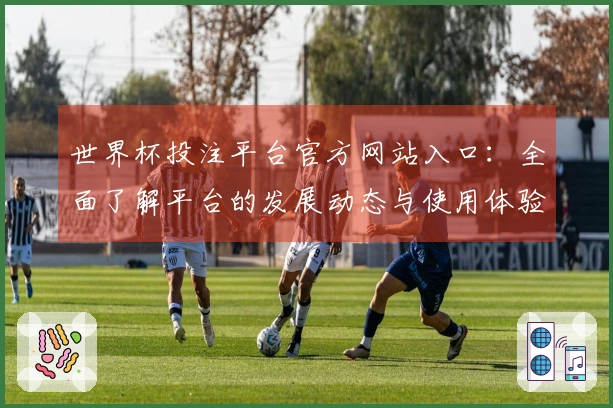 世界杯投注平台官方网站入口：全面了解平台的发展动态与使用体验
