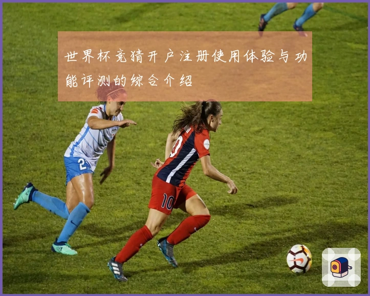 世界杯竞猜开户注册使用体验与功能评测的综合介绍