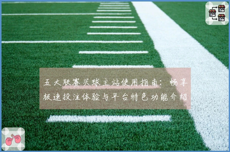 五大联赛买球主站使用指南：畅享极速投注体验与平台特色功能介绍