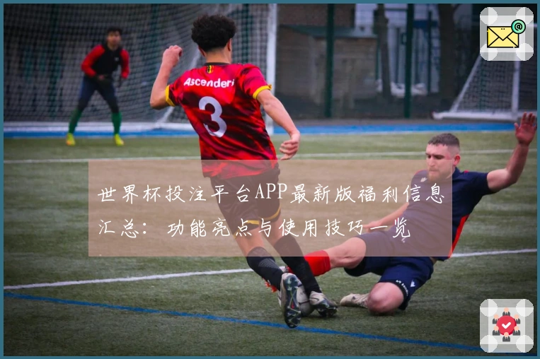 世界杯投注平台APP最新版福利信息汇总：功能亮点与使用技巧一览