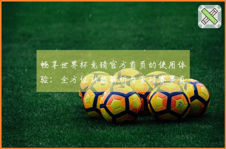 畅享世界杯竞猜官方首页的使用体验：全方位功能解析与重磅赛事直播指南