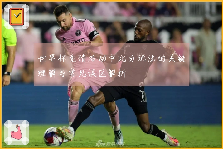 世界杯竞猜活动中比分玩法的关键理解与常见误区解析