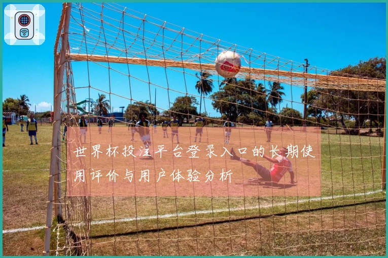 世界杯投注平台登录入口的长期使用评价与用户体验分析